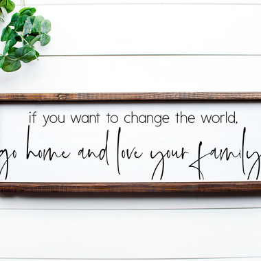 If you want to change the world, go home and love your family Sign